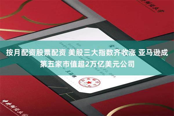 按月配资股票配资 美股三大指数齐收涨 亚马逊成第五家市值超2万亿美元公司