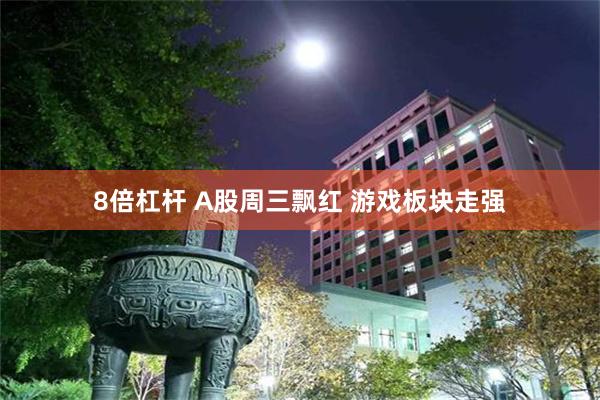 8倍杠杆 A股周三飘红 游戏板块走强