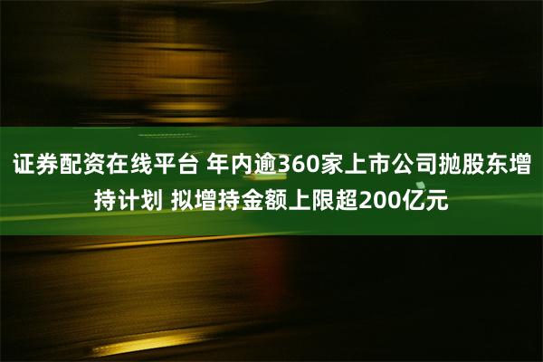 证券配资在线平台 年内逾360家上市公司抛股东增持计划 拟增持金额上限超200亿元