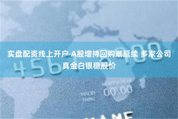 实盘配资线上开户 A股增持回购潮延续 多家公司真金白银稳股价