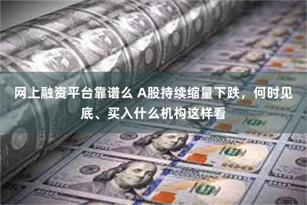 网上融资平台靠谱么 A股持续缩量下跌，何时见底、买入什么机构这样看