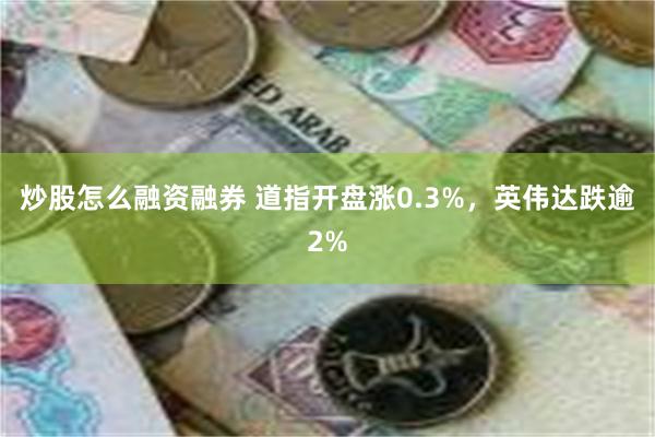 炒股怎么融资融券 道指开盘涨0.3%，英伟达跌逾2%