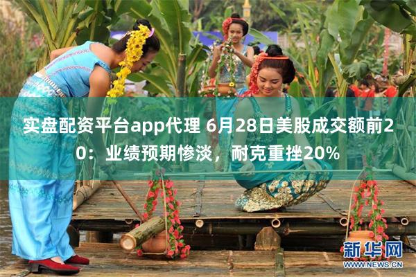 实盘配资平台app代理 6月28日美股成交额前20：业绩预期惨淡，耐克重挫20%