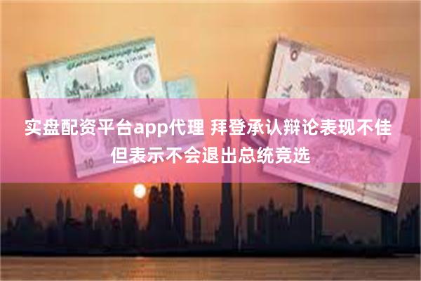 实盘配资平台app代理 拜登承认辩论表现不佳 但表示不会退出总统竞选