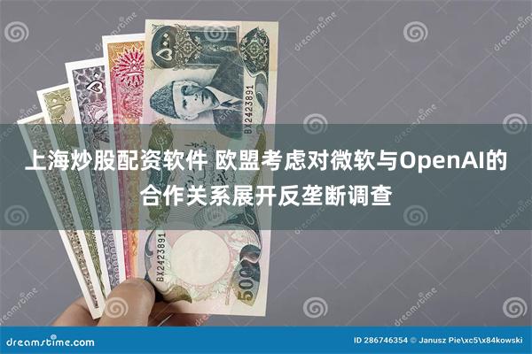 上海炒股配资软件 欧盟考虑对微软与OpenAI的合作关系展开反垄断调查