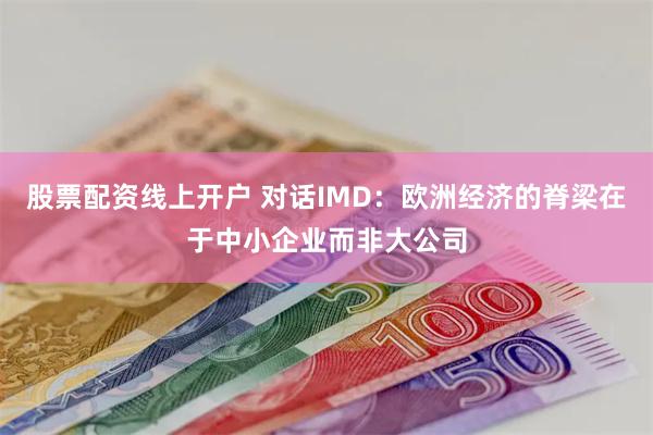 股票配资线上开户 对话IMD：欧洲经济的脊梁在于中小企业而非大公司