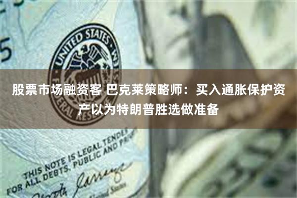 股票市场融资客 巴克莱策略师：买入通胀保护资产以为特朗普胜选做准备