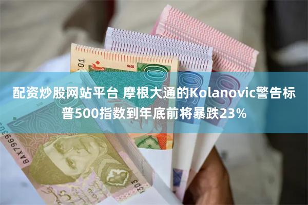 配资炒股网站平台 摩根大通的Kolanovic警告标普500指数到年底前将暴跌23%