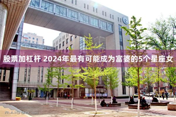 股票加杠杆 2024年最有可能成为富婆的5个星座女