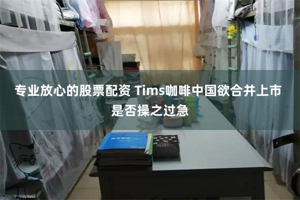 专业放心的股票配资 Tims咖啡中国欲合并上市 是否操之过急