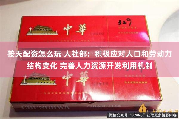 按天配资怎么玩 人社部：积极应对人口和劳动力结构变化 完善人力资源开发利用机制