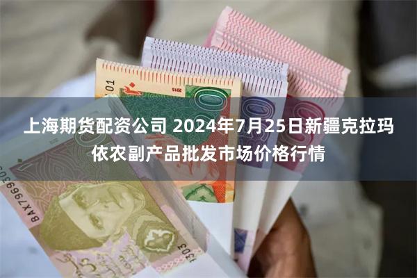 上海期货配资公司 2024年7月25日新疆克拉玛依农副产品批发市场价格行情