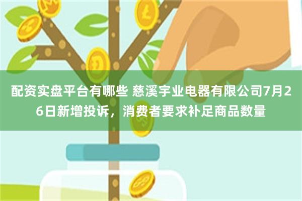 配资实盘平台有哪些 慈溪宇业电器有限公司7月26日新增投诉，消费者要求补足商品数量