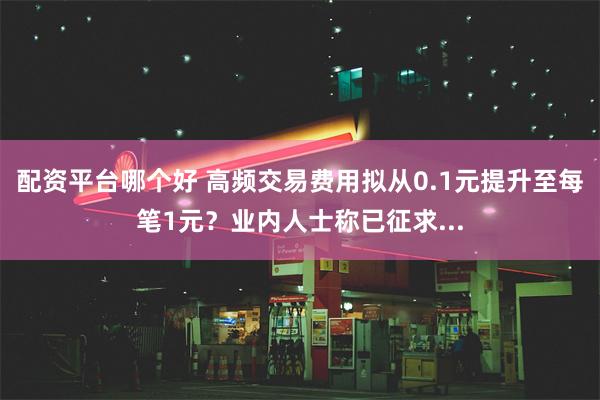 配资平台哪个好 高频交易费用拟从0.1元提升至每笔1元？业内人士称已征求...