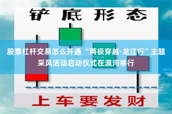 股票杠杆交易怎么开通 “两极穿越·龙江行”主题采风活动启动仪式在漠河举行