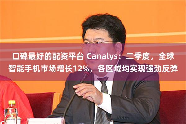 口碑最好的配资平台 Canalys：二季度，全球智能手机市场增长12%，各区域均实现强劲反弹