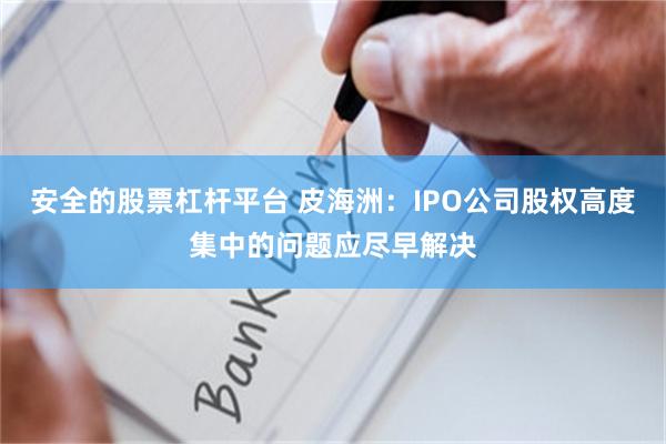 安全的股票杠杆平台 皮海洲：IPO公司股权高度集中的问题应尽早解决