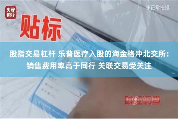 股指交易杠杆 乐普医疗入股的海金格冲北交所：销售费用率高于同行 关联交易受关注