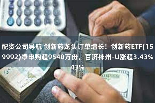 配资公司导航 创新药龙头订单增长！创新药ETF(159992)净申购超9540万份，百济神州-U涨超3.43%