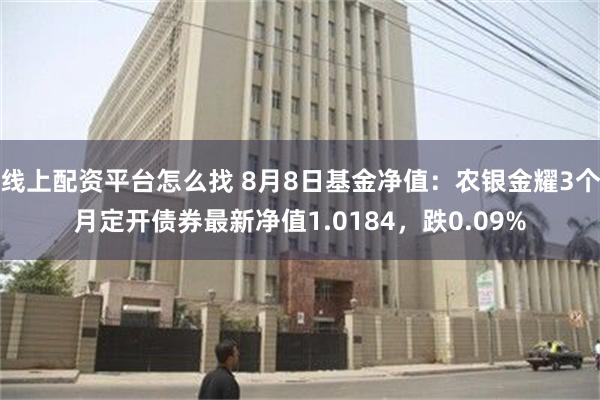 线上配资平台怎么找 8月8日基金净值：农银金耀3个月定开债券最新净值1.0184，跌0.09%