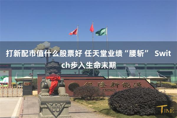 打新配市值什么股票好 任天堂业绩“腰斩”  Switch步入生命末期