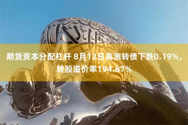 期货资本分配杠杆 8月12日高测转债下跌0.19%，转股溢价率194.87%