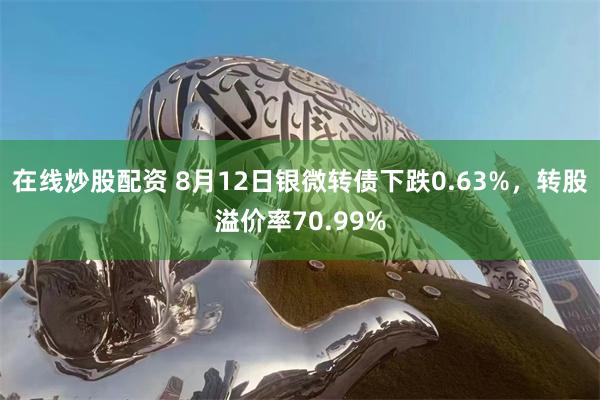 在线炒股配资 8月12日银微转债下跌0.63%，转股溢价率70.99%