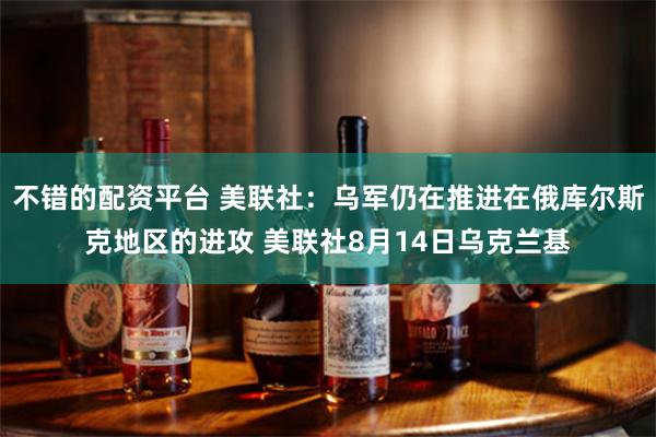 不错的配资平台 美联社：乌军仍在推进在俄库尔斯克地区的进攻 美联社8月14日乌克兰基