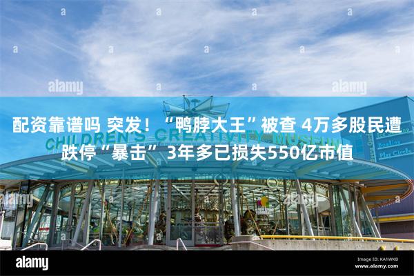 配资靠谱吗 突发！“鸭脖大王”被查 4万多股民遭跌停“暴击” 3年多已损失550亿市值