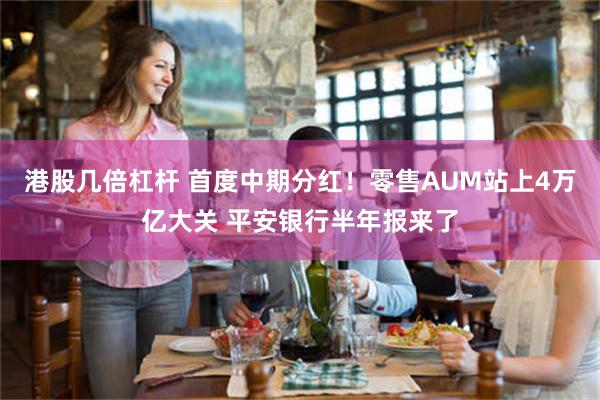 港股几倍杠杆 首度中期分红！零售AUM站上4万亿大关 平安银行半年报来了