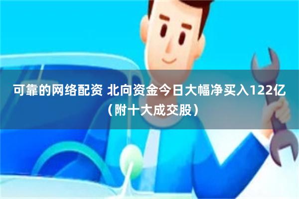 可靠的网络配资 北向资金今日大幅净买入122亿（附十大成交股）