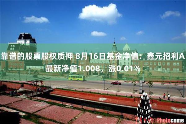 靠谱的股票股权质押 8月16日基金净值：鑫元招利A最新净值1.008，涨0.01%