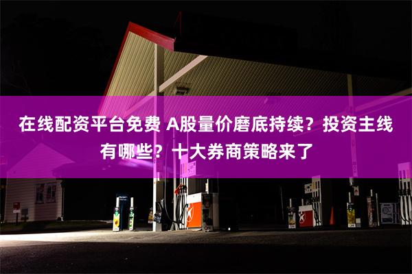 在线配资平台免费 A股量价磨底持续？投资主线有哪些？十大券商策略来了