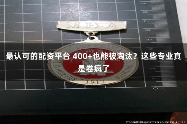 最认可的配资平台 400+也能被淘汰？这些专业真是卷疯了