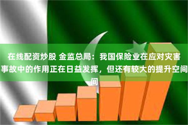 在线配资炒股 金监总局：我国保险业在应对灾害事故中的作用正在日益发挥，但还有较大的提升空间