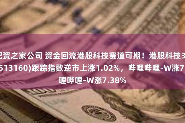 配资之家公司 资金回流港股科技赛道可期！港股科技30ETF(513160)跟踪指数逆市上涨1.02%，哔哩哔哩-W涨7.38%