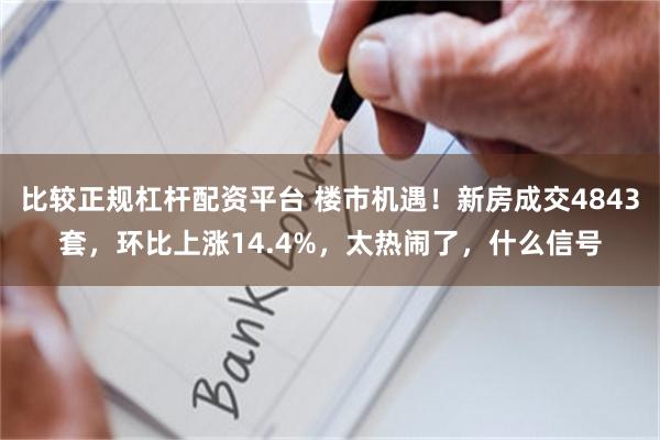 比较正规杠杆配资平台 楼市机遇！新房成交4843套，环比上涨14.4%，太热闹了，什么信号