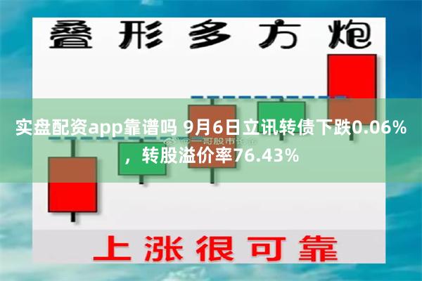 实盘配资app靠谱吗 9月6日立讯转债下跌0.06%，转股溢价率76.43%