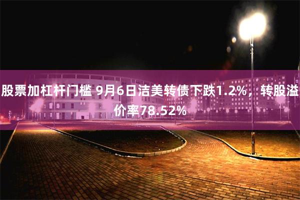 股票加杠杆门槛 9月6日洁美转债下跌1.2%，转股溢价率78.52%