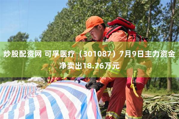 炒股配资网 可孚医疗（301087）7月9日主力资金净卖出18.76万元