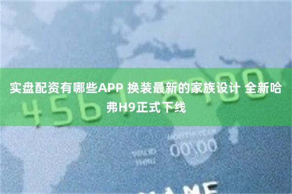 实盘配资有哪些APP 换装最新的家族设计 全新哈弗H9正式下线