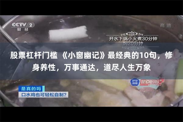 股票杠杆门槛 《小窗幽记》最经典的10句，修身养性，万事通达，道尽人生万象