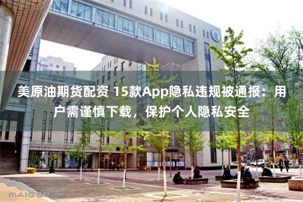 美原油期货配资 15款App隐私违规被通报：用户需谨慎下载，保护个人隐私安全