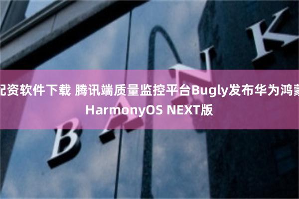 配资软件下载 腾讯端质量监控平台Bugly发布华为鸿蒙HarmonyOS NEXT版