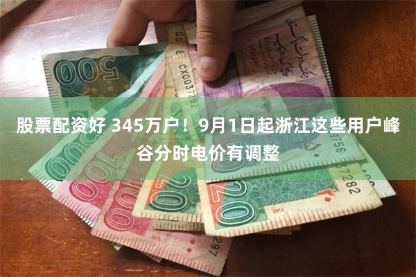 股票配资好 345万户！9月1日起浙江这些用户峰谷分时电价有调整