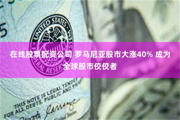 在线股票配资公司 罗马尼亚股市大涨40% 成为全球股市佼佼者