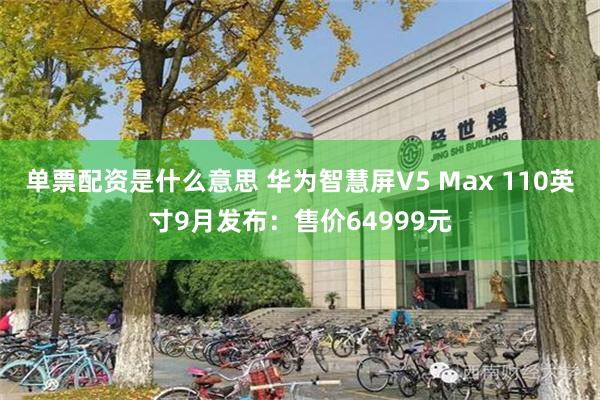 单票配资是什么意思 华为智慧屏V5 Max 110英寸9月发布：售价64999元