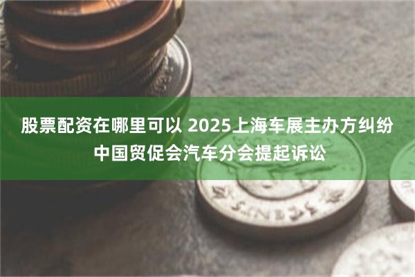 股票配资在哪里可以 2025上海车展主办方纠纷 中国贸促会汽车分会提起诉讼