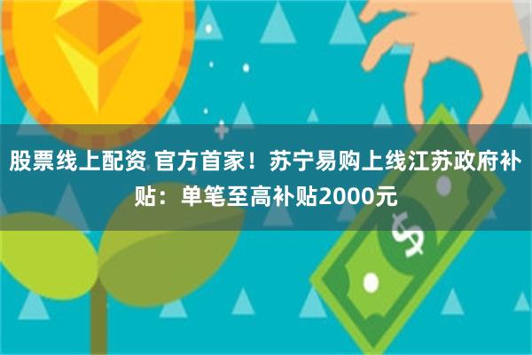 股票线上配资 官方首家！苏宁易购上线江苏政府补贴：单笔至高补贴2000元