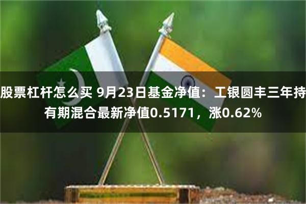 股票杠杆怎么买 9月23日基金净值：工银圆丰三年持有期混合最新净值0.5171，涨0.62%